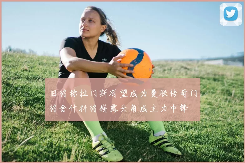 旧将称拉门斯有望成为曼联传奇门将舍什科将崭露头角成主力中锋