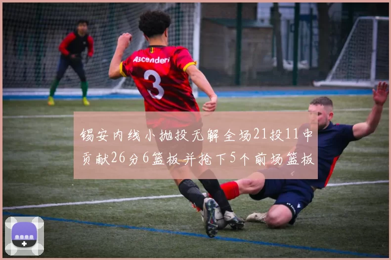 锡安内线小抛投无解全场21投11中贡献26分6篮板并抢下5个前场篮板