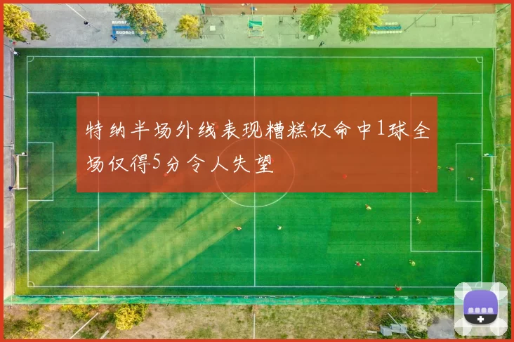 特纳半场外线表现糟糕仅命中1球全场仅得5分令人失望
