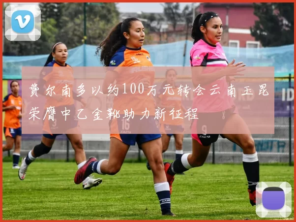 费尔南多以约100万元转会云南玉昆荣膺中乙金靴助力新征程
