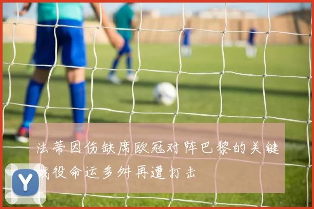 法蒂因伤缺席欧冠对阵巴黎的关键战役命运多舛再遭打击