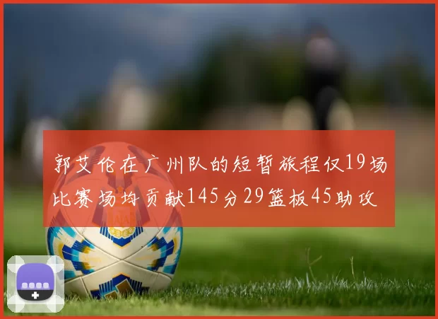 郭艾伦在广州队的短暂旅程仅19场比赛场均贡献145分29篮板45助攻