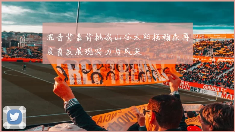 混音背靠背挑战山谷太阳杨瀚森再度首发展现实力与风采