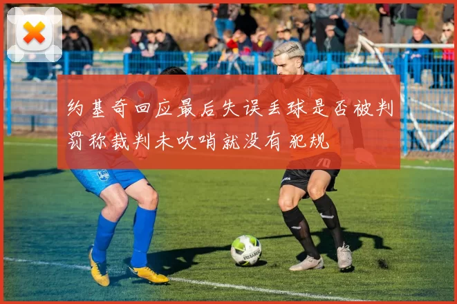 约基奇回应最后失误丢球是否被判罚称裁判未吹哨就没有犯规