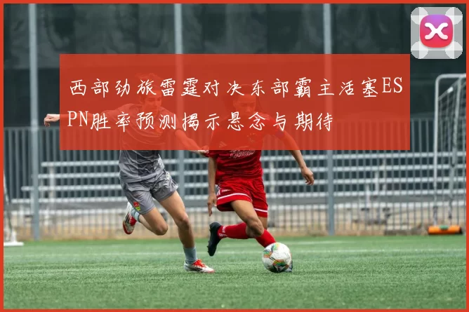 西部劲旅雷霆对决东部霸主活塞ESPN胜率预测揭示悬念与期待