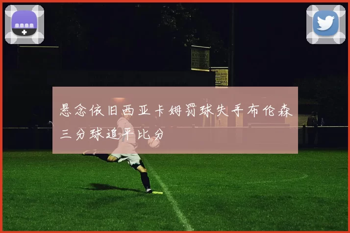 悬念依旧西亚卡姆罚球失手布伦森三分球追平比分