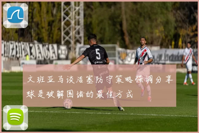 文班亚马谈活塞防守策略强调分享球是破解围堵的最佳方式