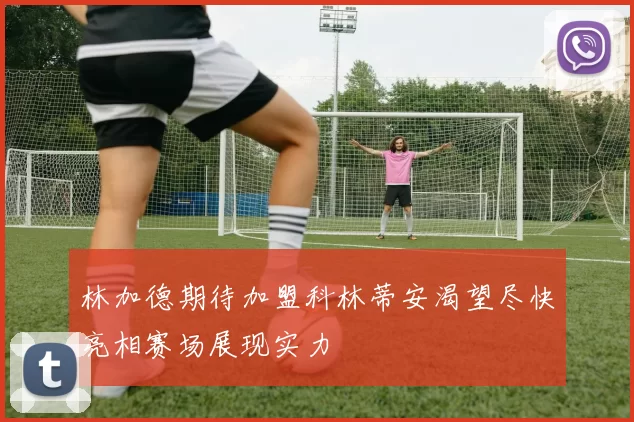 林加德期待加盟科林蒂安渴望尽快亮相赛场展现实力