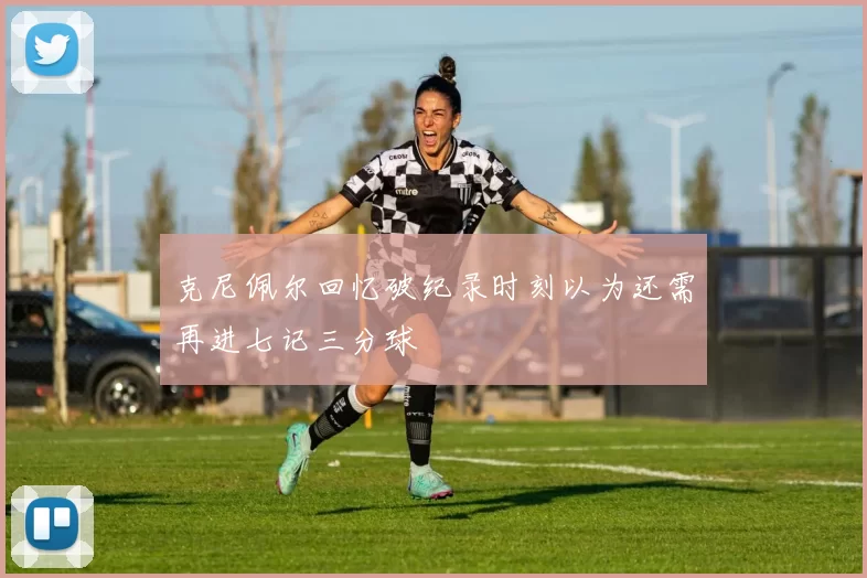 克尼佩尔回忆破纪录时刻以为还需再进七记三分球