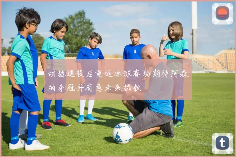 切赫退役后重返冰球赛场期待阿森纳夺冠并有意未来执教