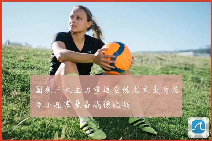 国米三大主力重返合练尤文麦肯尼与小孔塞桑备战德比战