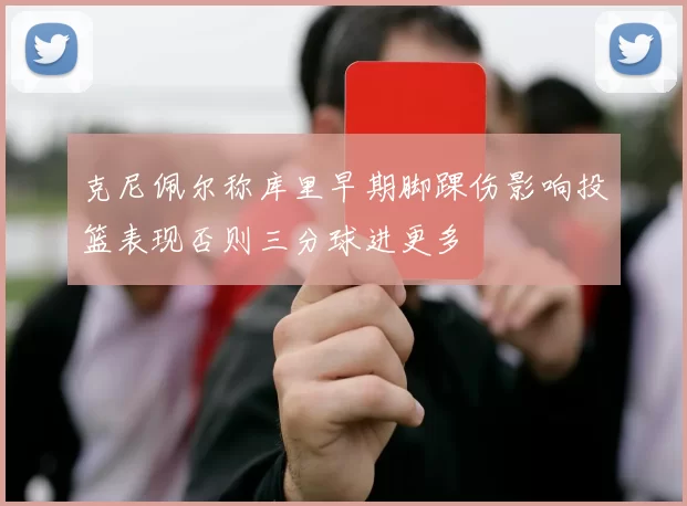 克尼佩尔称库里早期脚踝伤影响投篮表现否则三分球进更多