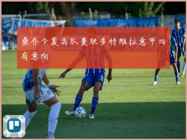 桑乔今夏离队曼联多特维拉意甲均有意向