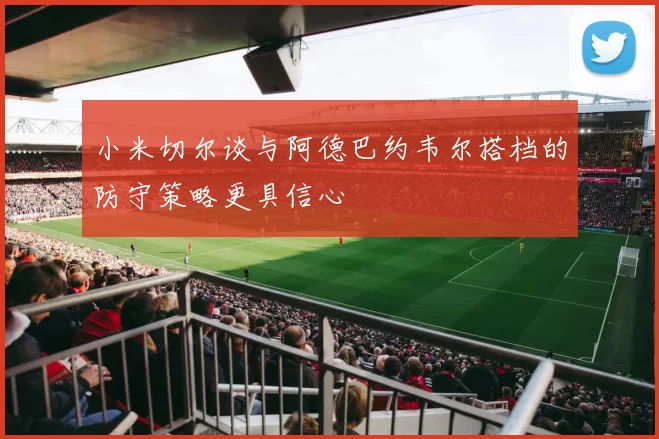 小米切尔谈与阿德巴约韦尔搭档的防守策略更具信心
