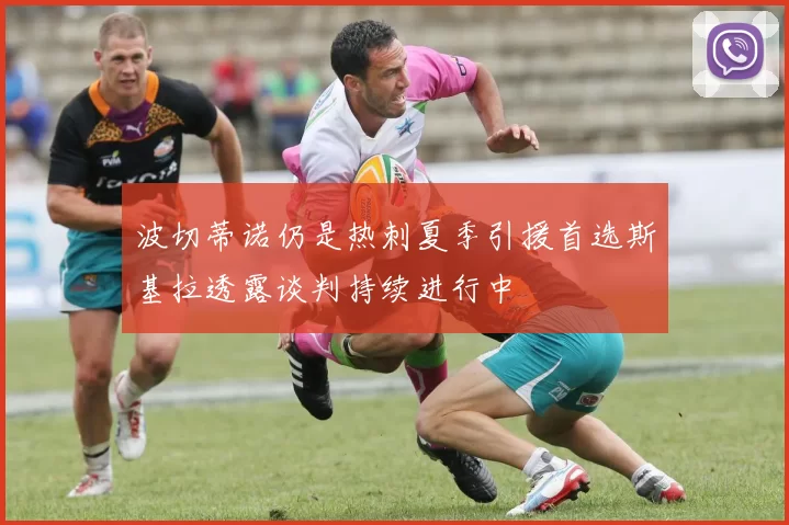 波切蒂诺仍是热刺夏季引援首选斯基拉透露谈判持续进行中