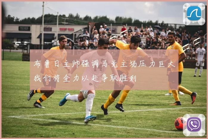 布鲁日主帅强调马竞主场压力巨大我们将全力以赴争取胜利