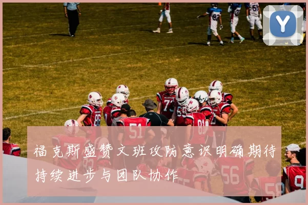 福克斯盛赞文班攻防意识明确期待持续进步与团队协作