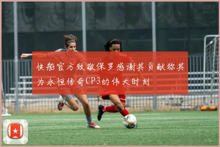 快船官方致敬保罗感谢其贡献称其为永恒传奇CP3的伟大时刻