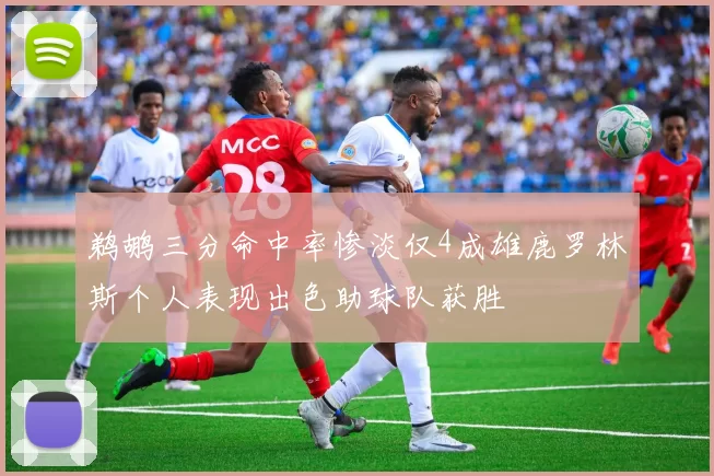 鹈鹕三分命中率惨淡仅4成雄鹿罗林斯个人表现出色助球队获胜