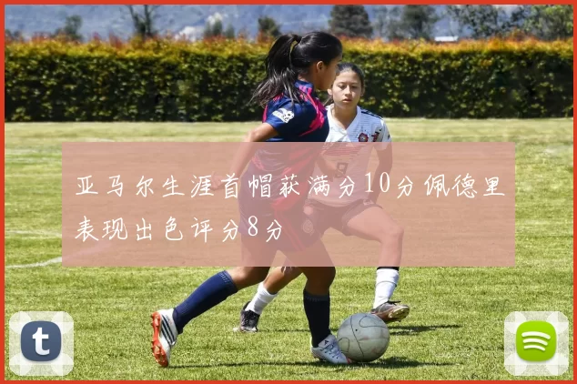 亚马尔生涯首帽获满分10分佩德里表现出色评分8分
