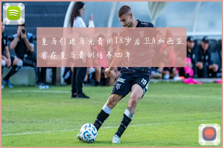 皇马引进马竞青训18岁后卫A加西亚曾在皇马青训培养四年