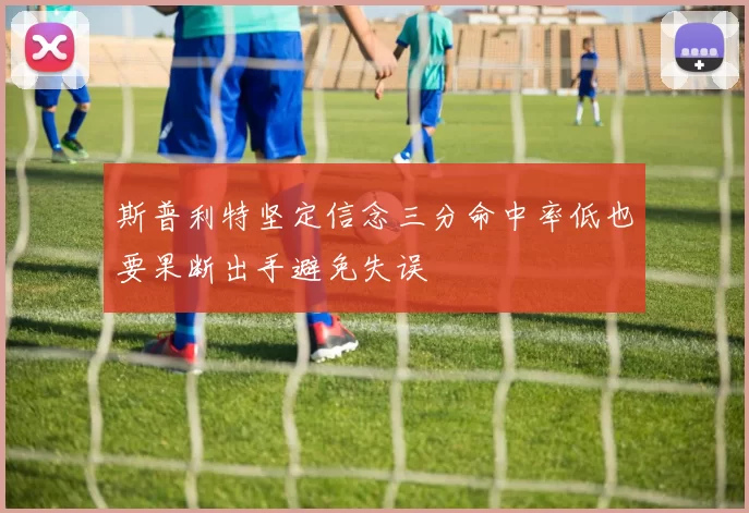 斯普利特坚定信念三分命中率低也要果断出手避免失误