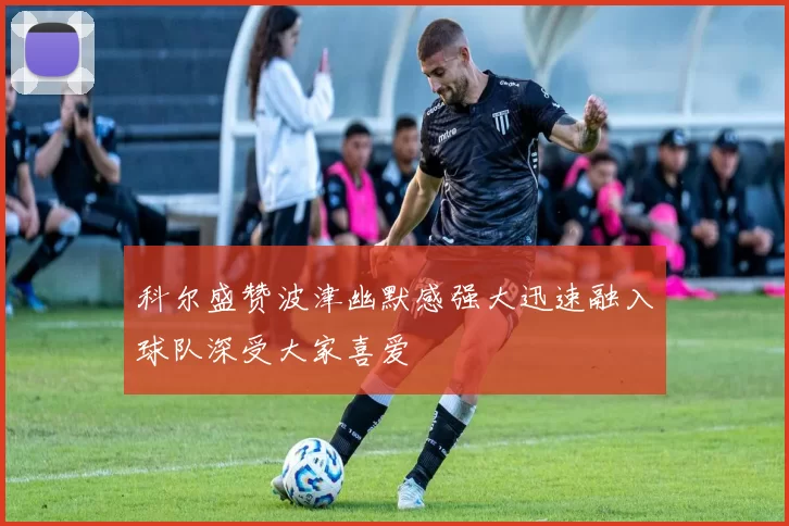 科尔盛赞波津幽默感强大迅速融入球队深受大家喜爱