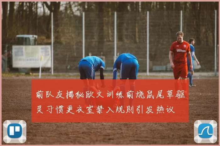 前队友揭秘欧文训练前烧鼠尾草驱灵习惯更衣室禁入规则引发热议